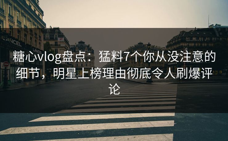 糖心vlog盘点:猛料7个你从没注意的细节,明星上榜理由彻底令人刷爆评论 糖心vlog盘点:猛料7个你从没注意的细节,明星上榜理由彻底令人刷爆评论
