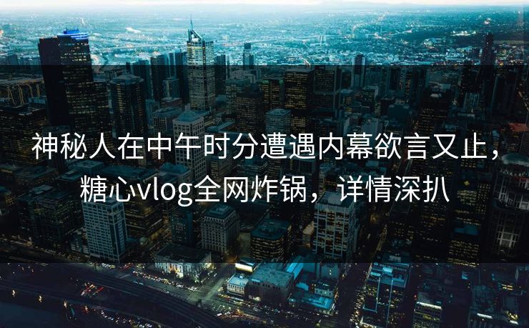 神秘人在中午时分遭遇内幕欲言又止，糖心vlog全网炸锅，详情深扒