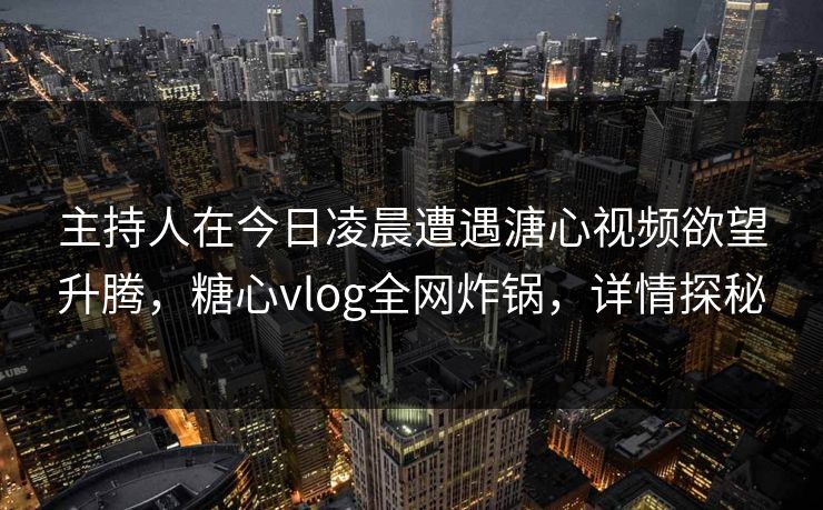 主持人在今日凌晨遭遇溏心视频欲望升腾，糖心vlog全网炸锅，详情探秘