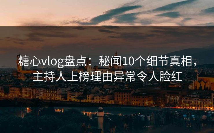 糖心vlog盘点:秘闻10个细节真相,主持人上榜理由异常令人脸红 糖心vlog盘点:秘闻10个细节真相,主持人上榜理由异常令人脸红
