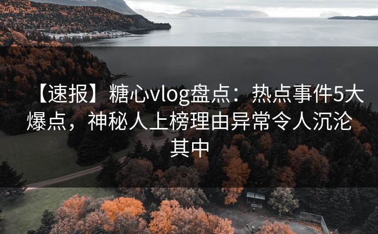 【速报】糖心vlog盘点:热点事件5大爆点,神秘人上榜理由异常令人沉沦其中 【速报】糖心vlog盘点:热点事件5大爆点,神秘人上榜理由异常令人沉沦其中