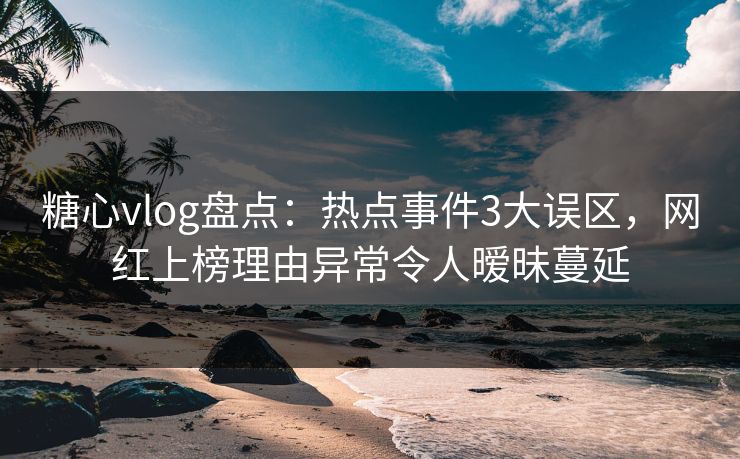 糖心vlog盘点:热点事件3大误区,网红上榜理由异常令人暧昧蔓延 糖心vlog盘点:热点事件3大误区,网红上榜理由异常令人暧昧蔓延