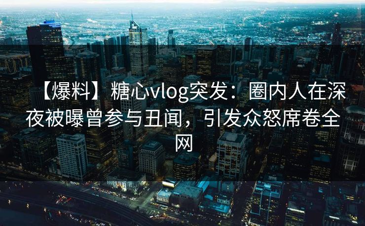 【爆料】糖心vlog突发:圈内人在深夜被曝曾参与丑闻,引发众怒席卷全网 【爆料】糖心vlog突发:圈内人在深夜被曝曾参与丑闻,引发众怒席卷全网