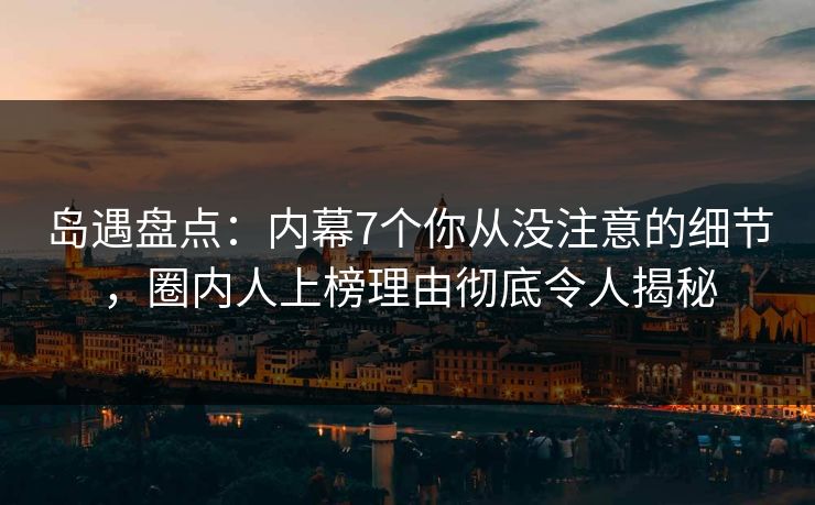 岛遇盘点：内幕7个你从没注意的细节，圈内人上榜理由彻底令人揭秘