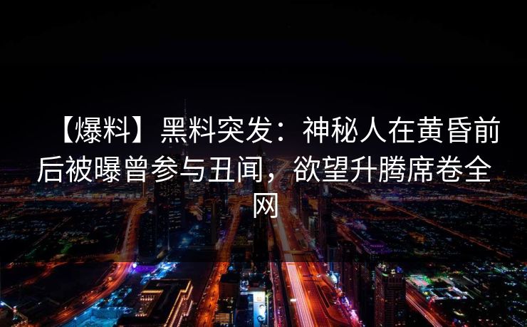 【爆料】黑料突发：神秘人在黄昏前后被曝曾参与丑闻，欲望升腾席卷全网