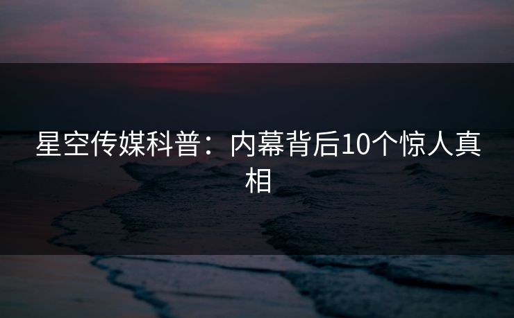 星空传媒科普：内幕背后10个惊人真相