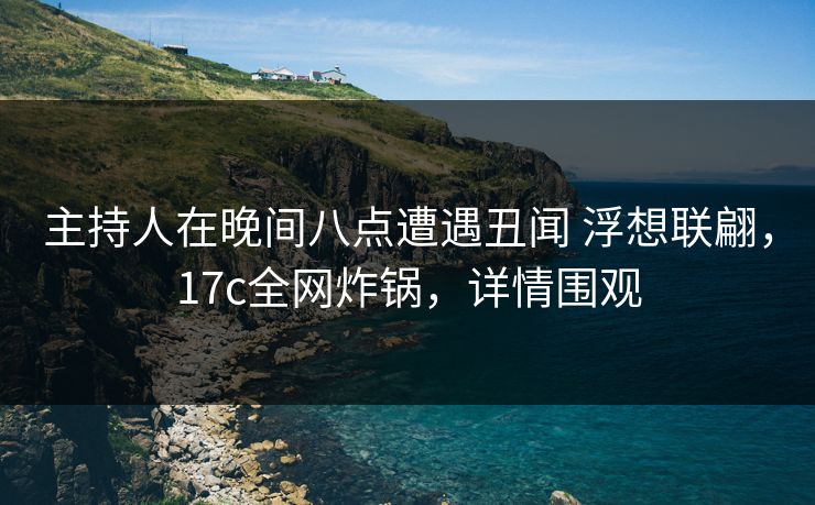 主持人在晚间八点遭遇丑闻 浮想联翩，17c全网炸锅，详情围观
