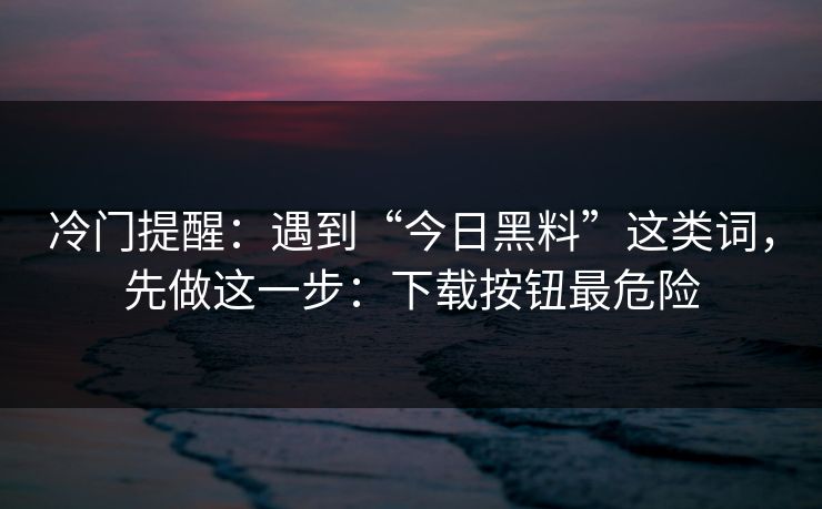 冷门提醒：遇到“今日黑料”这类词，先做这一步：下载按钮最危险