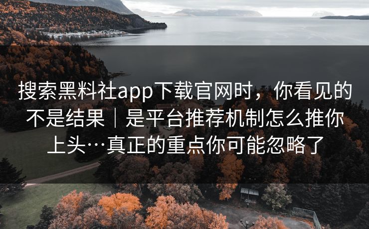 搜索黑料社app下载官网时，你看见的不是结果｜是平台推荐机制怎么推你上头…真正的重点你可能忽略了
