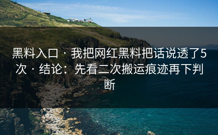 黑料入口 · 我把网红黑料把话说透了5次 · 结论：先看二次搬运痕迹再下判断