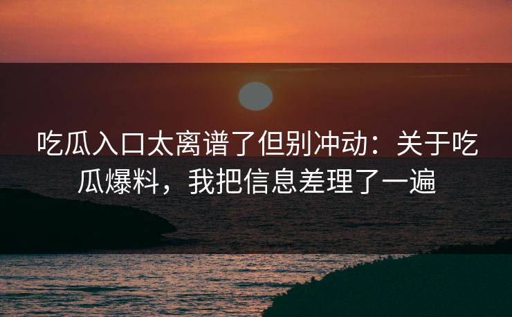 吃瓜入口太离谱了但别冲动：关于吃瓜爆料，我把信息差理了一遍