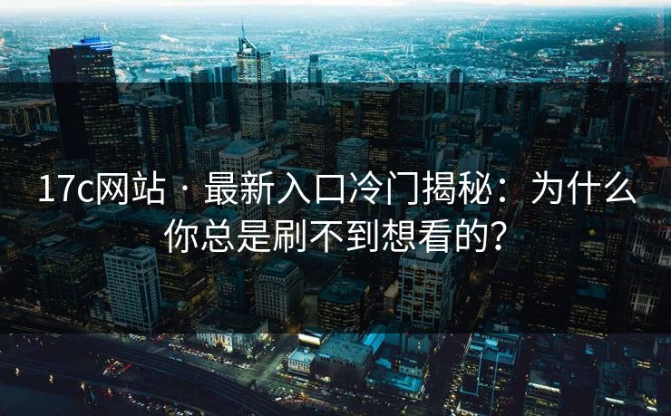 17c网站 · 最新入口冷门揭秘：为什么你总是刷不到想看的？