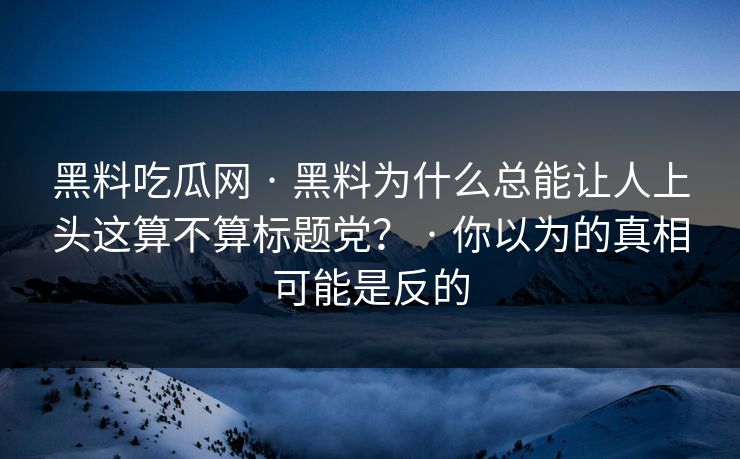 黑料吃瓜网 · 黑料为什么总能让人上头这算不算标题党？ · 你以为的真相可能是反的
