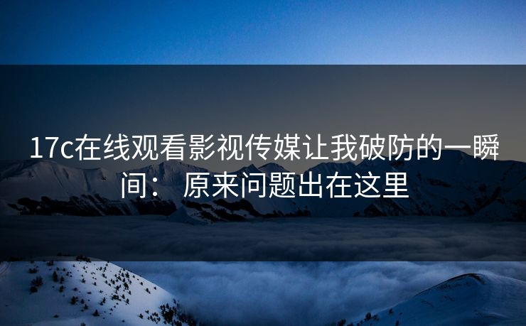 17c在线观看影视传媒让我破防的一瞬间： 原来问题出在这里