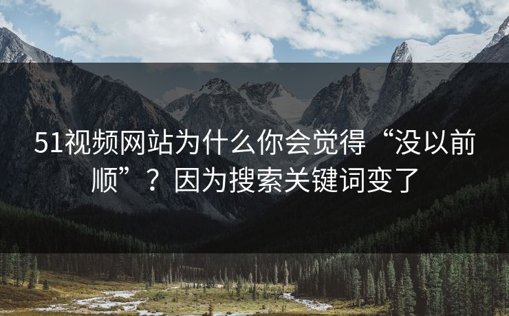 51视频网站为什么你会觉得“没以前顺”？因为搜索关键词变了