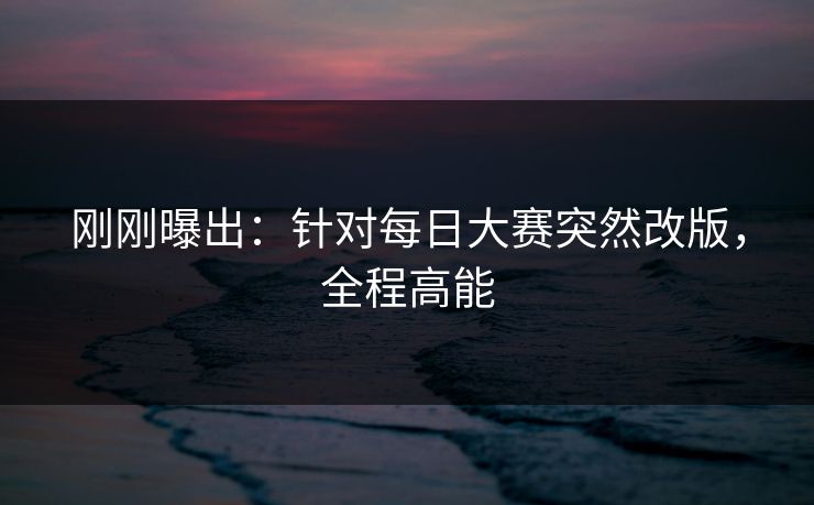 刚刚曝出：针对每日大赛突然改版，全程高能