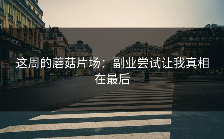 这周的蘑菇片场：副业尝试让我真相在最后