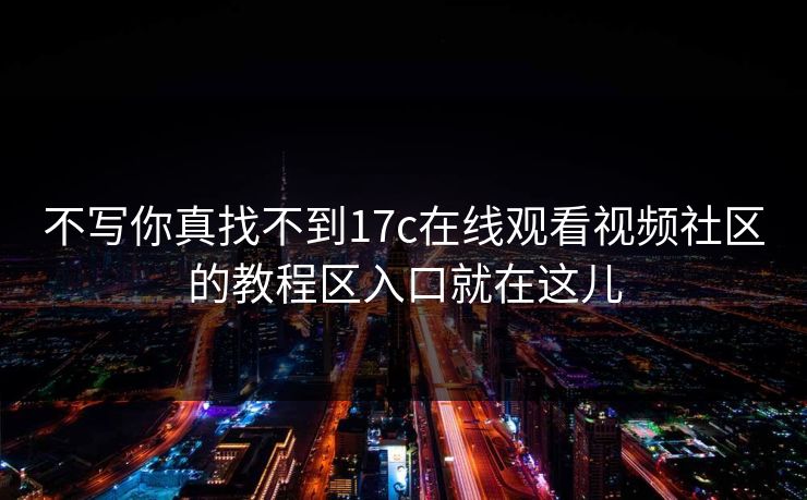 不写你真找不到17c在线观看视频社区的教程区入口就在这儿